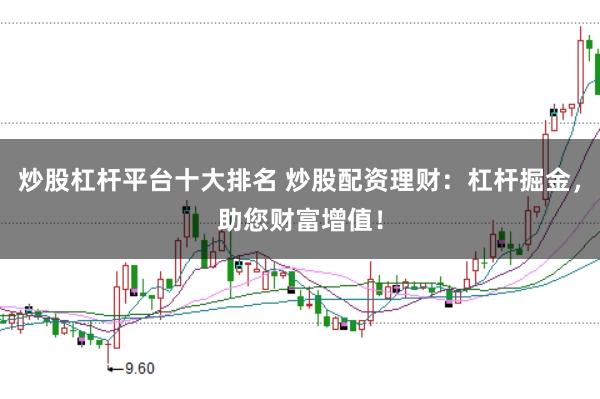 炒股杠杆平台十大排名 炒股配资理财：杠杆掘金，助您财富增值！