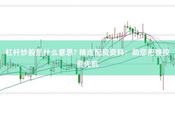 杠杆炒股是什么意思? 精选配资资料：助您把握投资先机