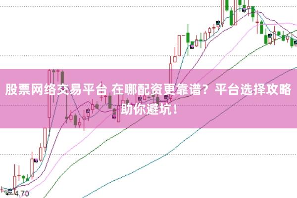 股票网络交易平台 在哪配资更靠谱？平台选择攻略助你避坑！