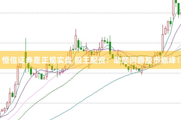 恒信证券是正规实盘 股王配资：助您问鼎股市巅峰！