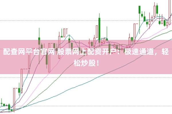 配查网平台官网 股票网上配资开户：极速通道，轻松炒股！