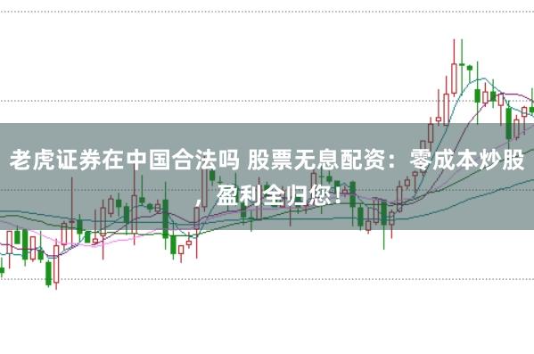 老虎证券在中国合法吗 股票无息配资：零成本炒股，盈利全归您！