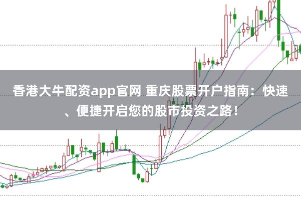 香港大牛配资app官网 重庆股票开户指南：快速、便捷开启您的股市投资之路！