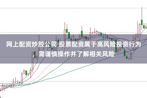 网上配资炒股公司 股票配资属于高风险投资行为，需谨慎操作并了解相关风险