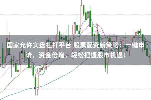 国家允许实盘杠杆平台 股票配资新策略：一键申请，资金倍增，轻松把握股市机遇！