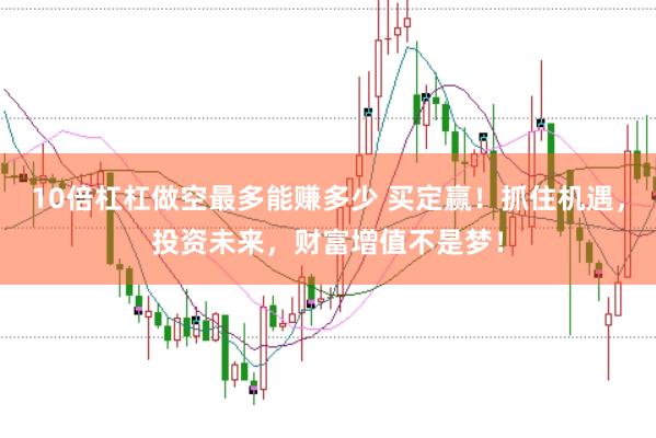 10倍杠杠做空最多能赚多少 买定赢！抓住机遇，投资未来，财富增值不是梦！