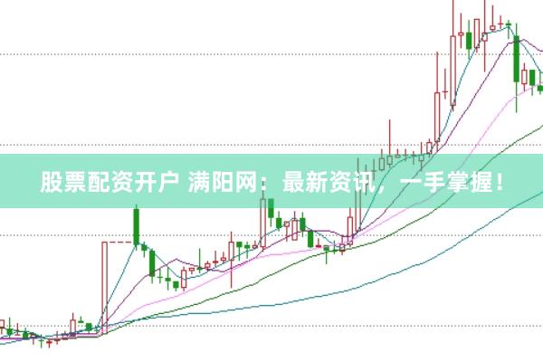 股票配资开户 满阳网：最新资讯，一手掌握！