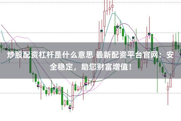 炒股配资杠杆是什么意思 最新配资平台官网：安全稳定，助您财富增值！