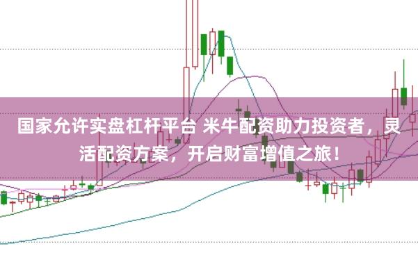 国家允许实盘杠杆平台 米牛配资助力投资者，灵活配资方案，开启财富增值之旅！