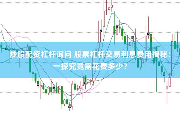 炒股配资杠杆询问 股票杠杆交易利息费用揭秘：一探究竟需花费多少？
