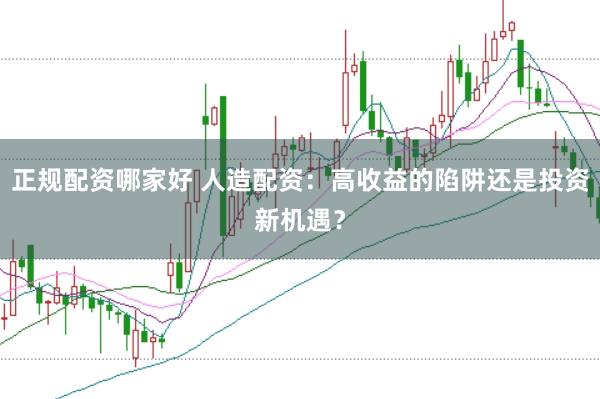 正规配资哪家好 人造配资：高收益的陷阱还是投资新机遇？