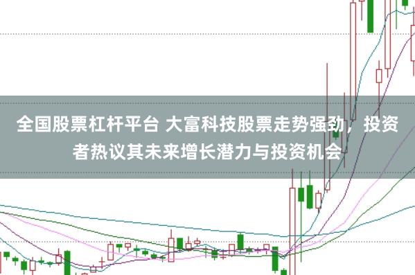 全国股票杠杆平台 大富科技股票走势强劲，投资者热议其未来增长潜力与投资机会