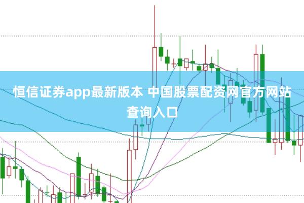 恒信证券app最新版本 中国股票配资网官方网站查询入口