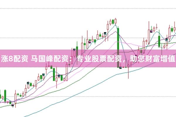 涨8配资 马国峰配资：专业股票配资，助您财富增值
