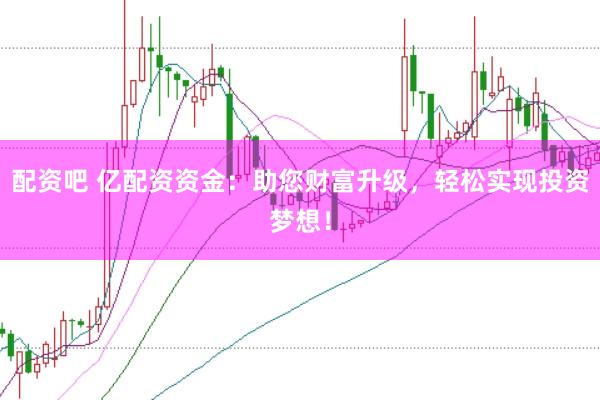 配资吧 亿配资资金：助您财富升级，轻松实现投资梦想！