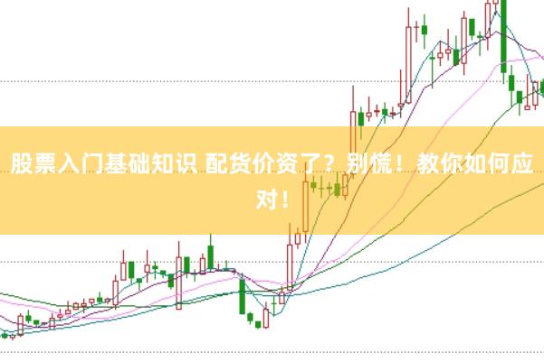 股票入门基础知识 配货价资了？别慌！教你如何应对！