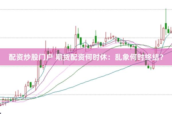 配资炒股门户 期货配资何时休：乱象何时终结？