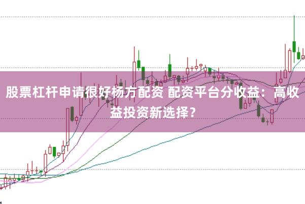 股票杠杆申请很好杨方配资 配资平台分收益：高收益投资新选择？