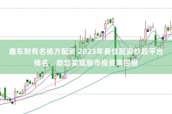 鑫东财有名杨方配资 2023年最佳配资炒股平台排名，助您实现股市投资高回报