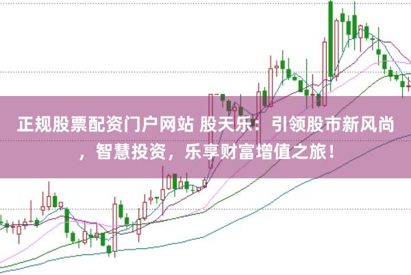 正规股票配资门户网站 股天乐：引领股市新风尚，智慧投资，乐享财富增值之旅！