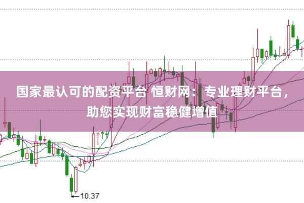 国家最认可的配资平台 恒财网：专业理财平台，助您实现财富稳健增值