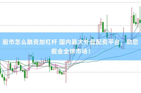 股市怎么融资加杠杆 国内最大外盘配资平台，助您掘金全球市场！