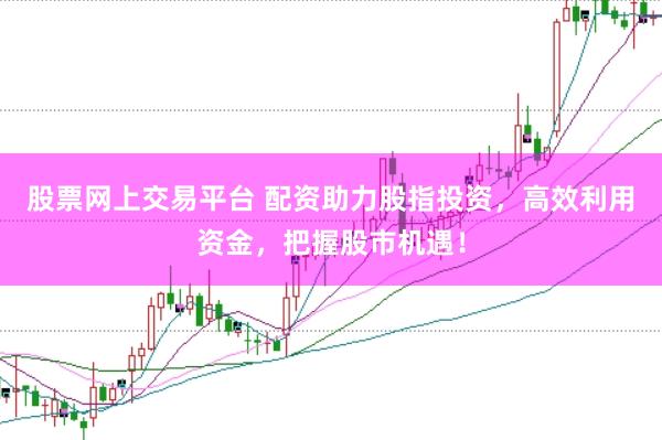 股票网上交易平台 配资助力股指投资，高效利用资金，把握股市机遇！