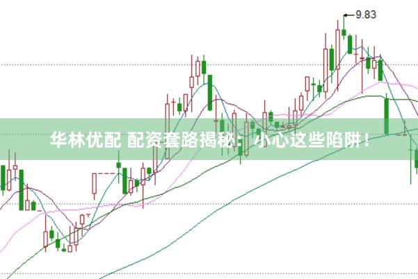 华林优配 配资套路揭秘：小心这些陷阱！