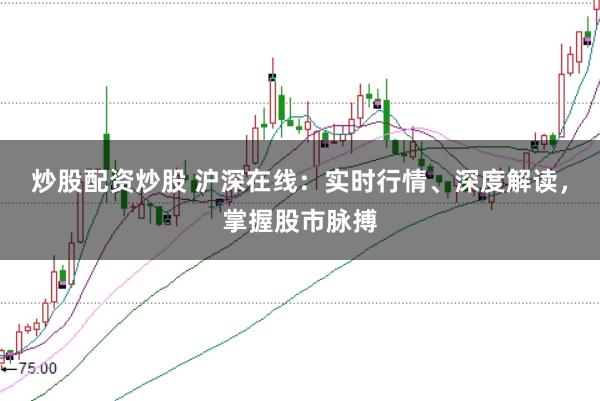 炒股配资炒股 沪深在线：实时行情、深度解读，掌握股市脉搏