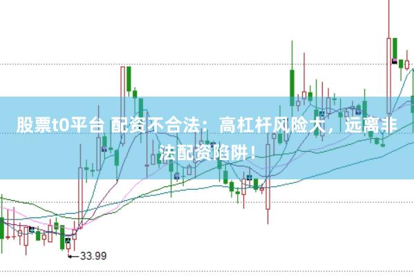 股票t0平台 配资不合法：高杠杆风险大，远离非法配资陷阱！