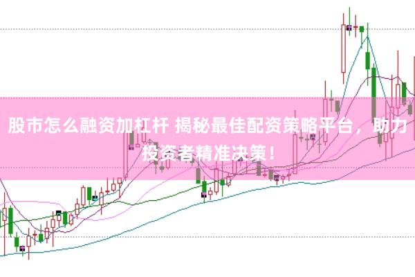 股市怎么融资加杠杆 揭秘最佳配资策略平台，助力投资者精准决策！