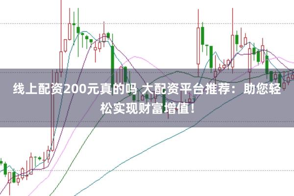 线上配资200元真的吗 大配资平台推荐：助您轻松实现财富增值！
