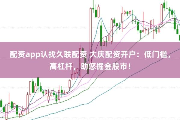 配资app认找久联配资 大庆配资开户：低门槛，高杠杆，助您掘金股市！