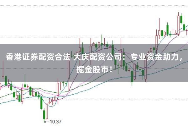 香港证券配资合法 大庆配资公司：专业资金助力，掘金股市！