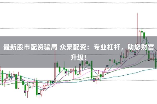 最新股市配资骗局 众豪配资：专业杠杆，助您财富升级！