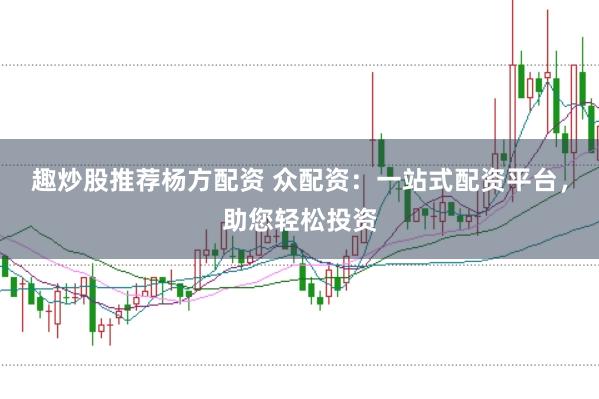 趣炒股推荐杨方配资 众配资：一站式配资平台，助您轻松投资
