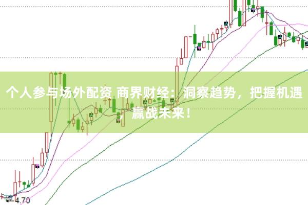 个人参与场外配资 商界财经：洞察趋势，把握机遇，赢战未来！