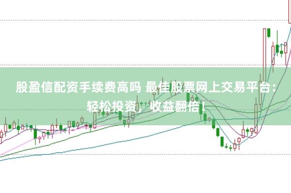 股盈信配资手续费高吗 最佳股票网上交易平台：轻松投资，收益翻倍！