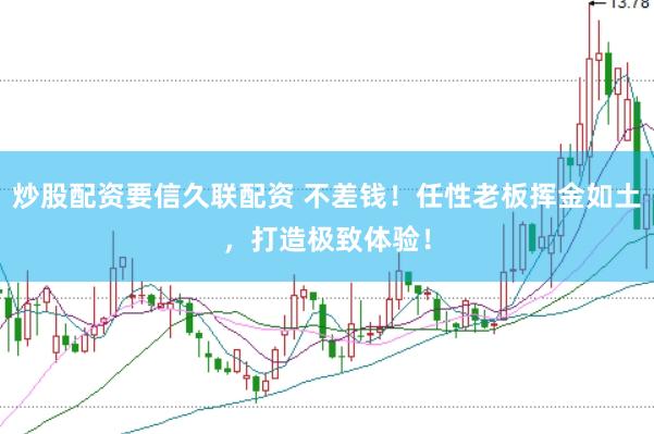 炒股配资要信久联配资 不差钱！任性老板挥金如土，打造极致体验！