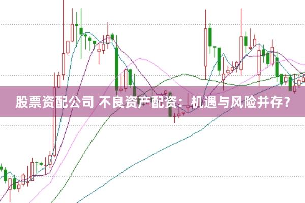 股票资配公司 不良资产配资：机遇与风险并存？