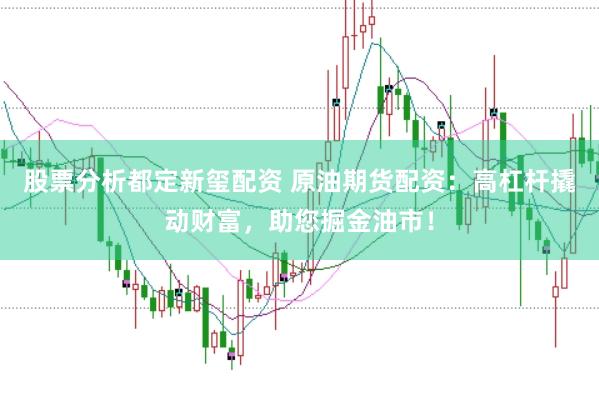 股票分析都定新玺配资 原油期货配资：高杠杆撬动财富，助您掘金油市！