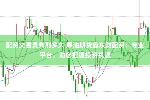 配资交易员判刑多久 原油期货鑫东财配资：专业平台，助您把握投资机遇