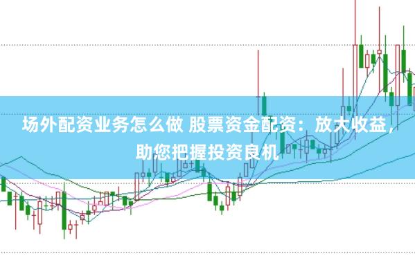 场外配资业务怎么做 股票资金配资：放大收益，助您把握投资良机