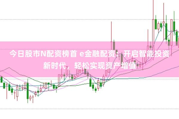 今日股市N配资榜首 e金融配资：开启智能投资新时代，轻松实现资产增值