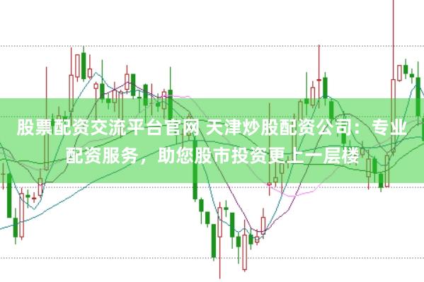 股票配资交流平台官网 天津炒股配资公司：专业配资服务，助您股市投资更上一层楼