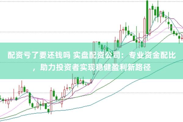 配资亏了要还钱吗 实盘配资公司：专业资金配比，助力投资者实现稳健盈利新路径