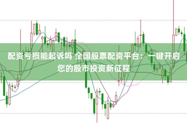 配资亏损能起诉吗 全国股票配资平台：一键开启您的股市投资新征程