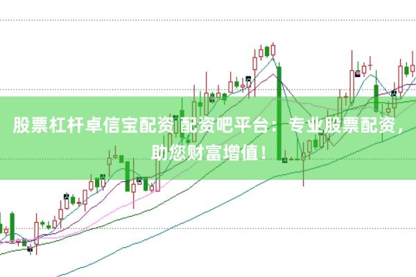 股票杠杆卓信宝配资 配资吧平台：专业股票配资，助您财富增值！