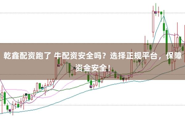 乾鑫配资跑了 牛配资安全吗？选择正规平台，保障资金安全！