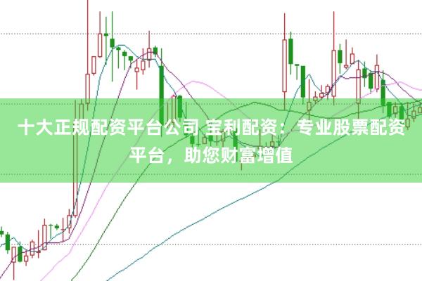 十大正规配资平台公司 宝利配资：专业股票配资平台，助您财富增值